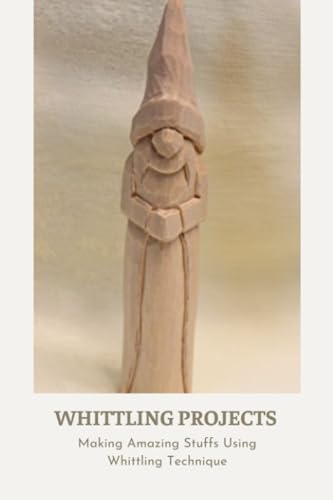 Whittling Projects: Making Amazing Stuffs Using Whittling Technique: Whittling Tutorials by Unknown