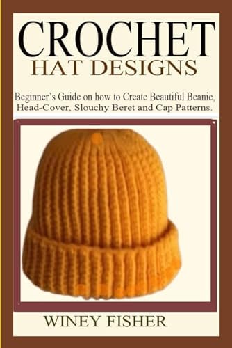 CROCHET HAT DESIGNS: Beginner’s Guide on how to Create Beautiful Beanie, Head-Cover, Slouchy Beret and Cap Patterns. by Unknown