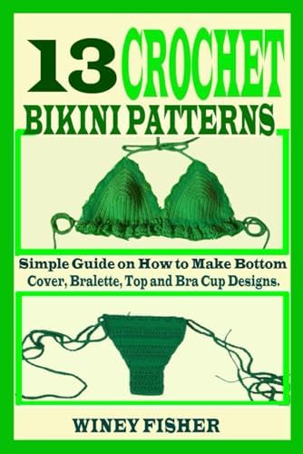 13 CROCHET BIKINI PATTERNS: Simple Guide on How to Make Bottom Cover, Bralette, Top and Bra Cup Designs. by Unknown