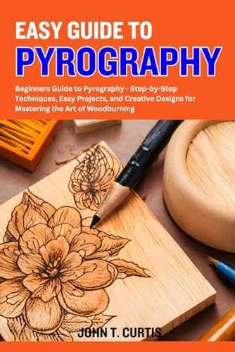 EASY GUIDE TO PYROGRAPHY: Beginners Guide to Pyrography - Step-by-Step Techniques, Easy Projects, and Creative Designs for Mastering the Art of Woodburning by Unknown